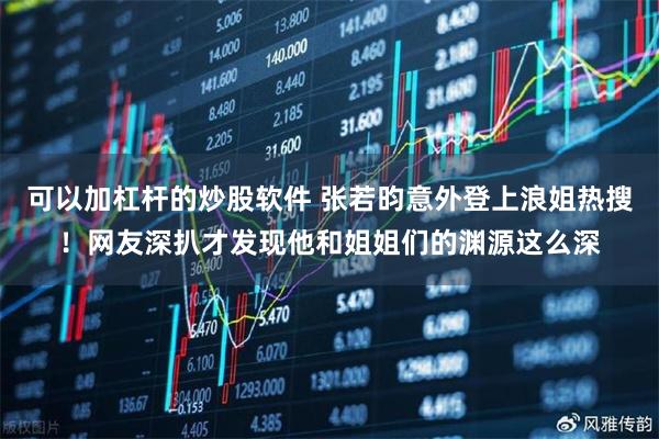 可以加杠杆的炒股软件 张若昀意外登上浪姐热搜！网友深扒才发现他和姐姐们的渊源这么深