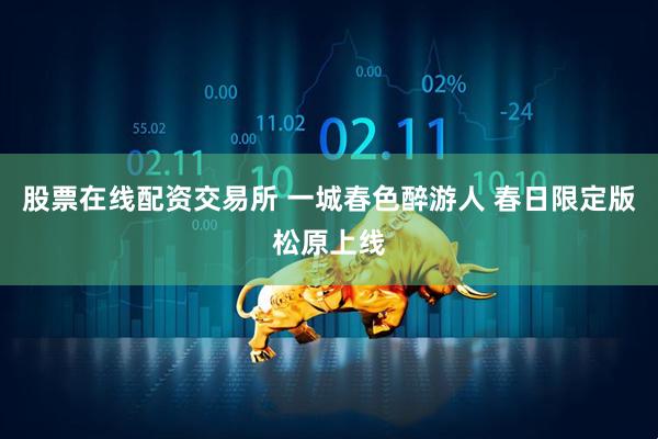 股票在线配资交易所 一城春色醉游人 春日限定版松原上线