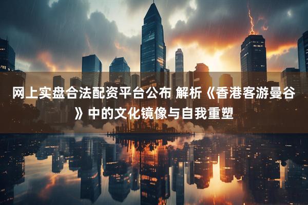 网上实盘合法配资平台公布 解析《香港客游曼谷》中的文化镜像与自我重塑