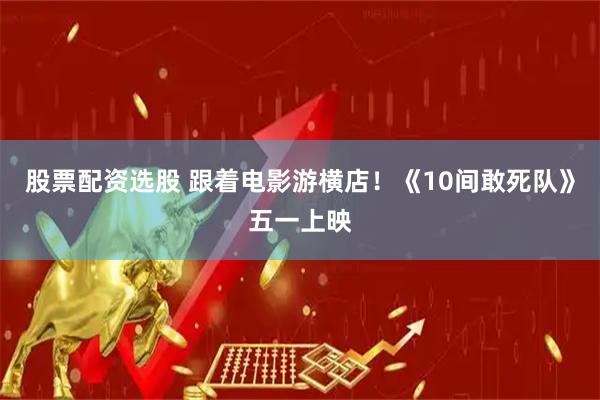 股票配资选股 跟着电影游横店！《10间敢死队》五一上映