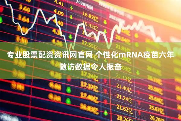 专业股票配资资讯网官网 个性化mRNA疫苗六年随访数据令人振奋