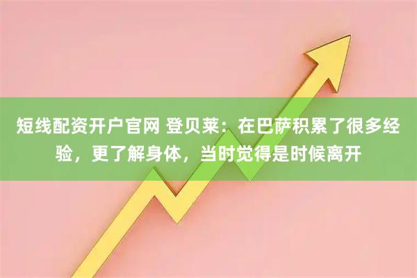 短线配资开户官网 登贝莱：在巴萨积累了很多经验，更了解身体，当时觉得是时候离开