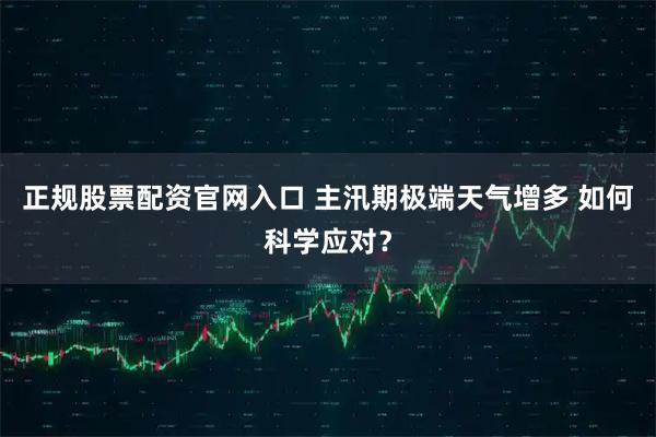 正规股票配资官网入口 主汛期极端天气增多 如何科学应对？
