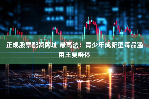 正规股票配资网址 最高法：青少年成新型毒品滥用主要群体
