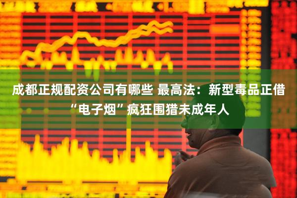 成都正规配资公司有哪些 最高法：新型毒品正借“电子烟”疯狂围猎未成年人