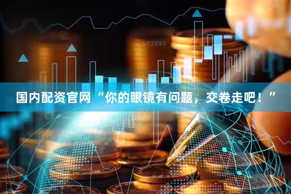 国内配资官网 “你的眼镜有问题，交卷走吧！”