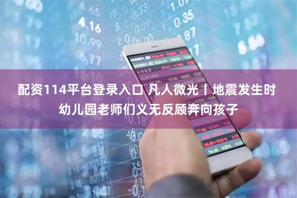 配资114平台登录入口 凡人微光丨地震发生时 幼儿园老师们义无反顾奔向孩子