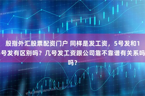 股指外汇股票配资门户 同样是发工资，5号发和15号发有区别吗？几号发工资跟公司靠不靠谱有关系吗？