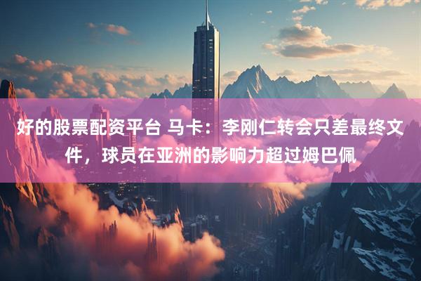 好的股票配资平台 马卡：李刚仁转会只差最终文件，球员在亚洲的影响力超过姆巴佩