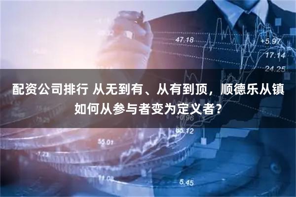 配资公司排行 从无到有、从有到顶，顺德乐从镇如何从参与者变为定义者？