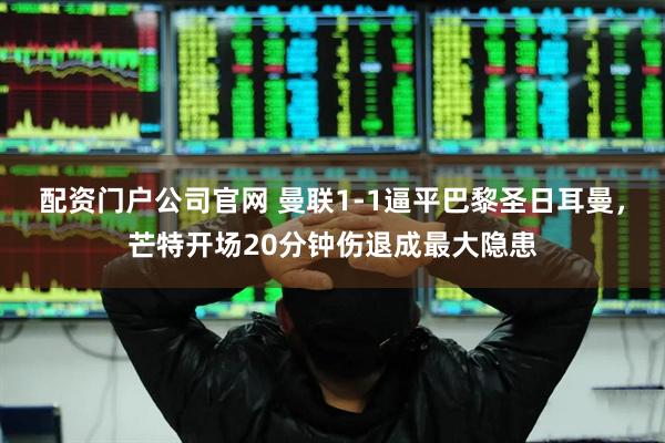 配资门户公司官网 曼联1-1逼平巴黎圣日耳曼，芒特开场20分钟伤退成最大隐患