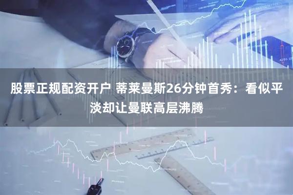 股票正规配资开户 蒂莱曼斯26分钟首秀：看似平淡却让曼联高层沸腾