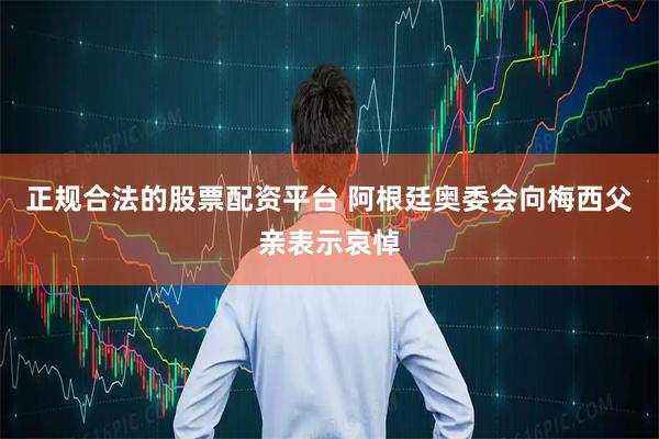 正规合法的股票配资平台 阿根廷奥委会向梅西父亲表示哀悼