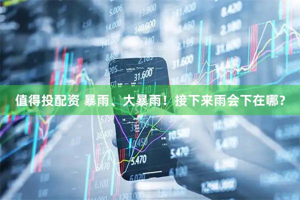 值得投配资 暴雨、大暴雨！接下来雨会下在哪？
