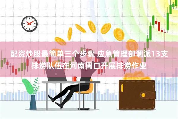 配资炒股最简单三个步骤 应急管理部调派13支排涝队伍在河南周口开展排涝作业