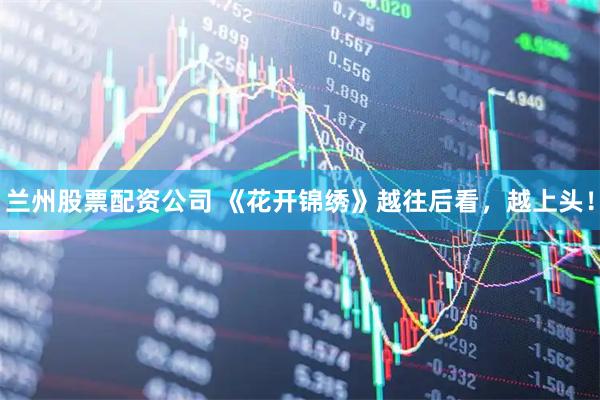兰州股票配资公司 《花开锦绣》越往后看，越上头！