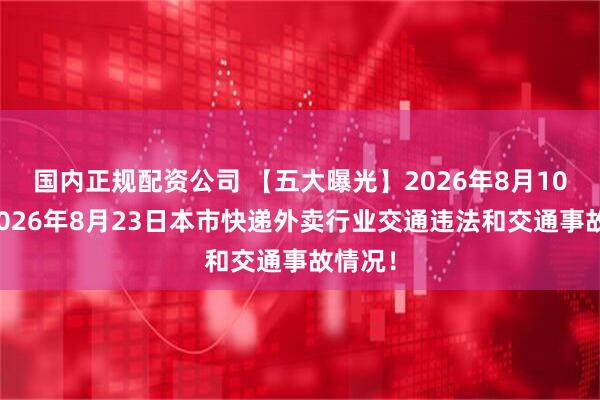 国内正规配资公司 【五大曝光】2026年8月10日至2026年8月23日本市快递外卖行业交通违法和交通事故情况！