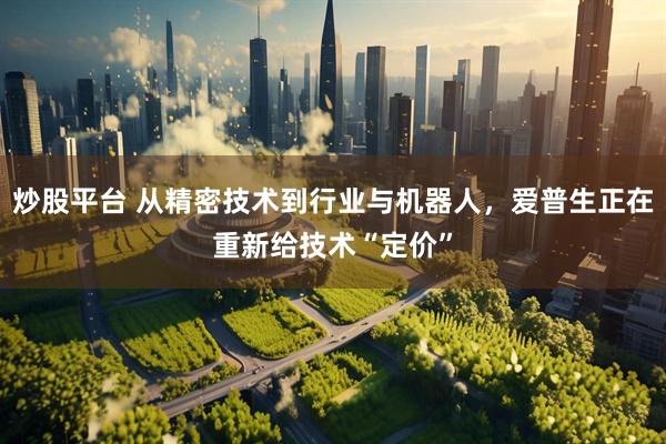 炒股平台 从精密技术到行业与机器人，爱普生正在重新给技术“定价”
