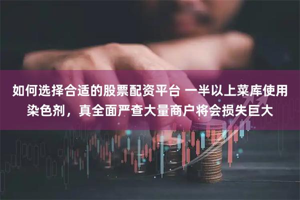 如何选择合适的股票配资平台 一半以上菜库使用染色剂，真全面严查大量商户将会损失巨大