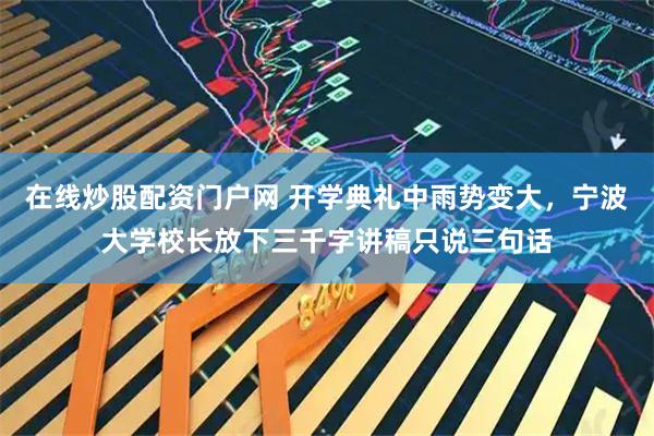 在线炒股配资门户网 开学典礼中雨势变大，宁波大学校长放下三千字讲稿只说三句话