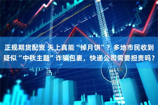 正规期货配资 天上真能“掉月饼”？多地市民收到疑似“中秋主题”诈骗包裹，快递公司需要担责吗？