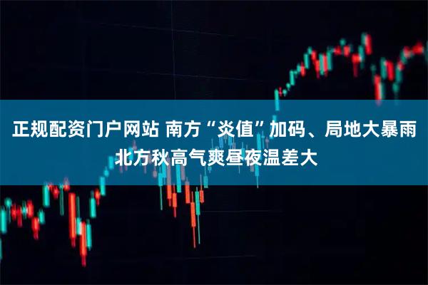 正规配资门户网站 南方“炎值”加码、局地大暴雨 北方秋高气爽昼夜温差大