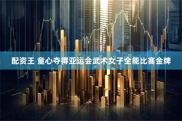 配资王 童心夺得亚运会武术女子全能比赛金牌