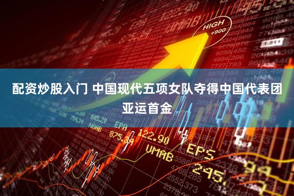 配资炒股入门 中国现代五项女队夺得中国代表团亚运首金