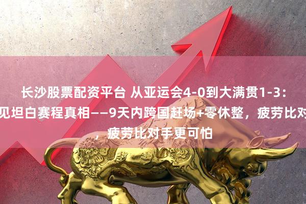 长沙股票配资平台 从亚运会4-0到大满贯1-3：孙颖莎罕见坦白赛程真相——9天内跨国赶场+零休整，疲劳比对手更可怕