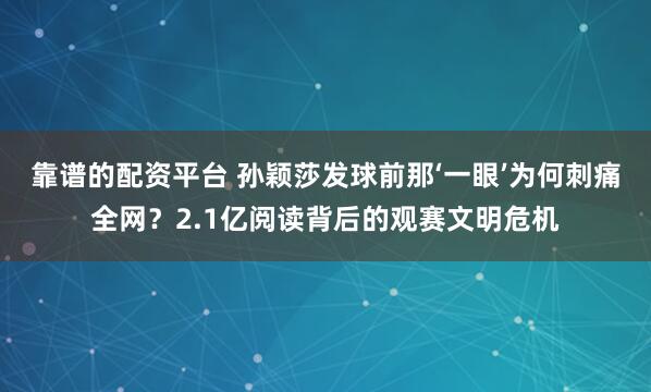 靠谱的配资平台 孙颖莎发球前那‘一眼’为何刺痛全网？2.1亿阅读背后的观赛文明危机